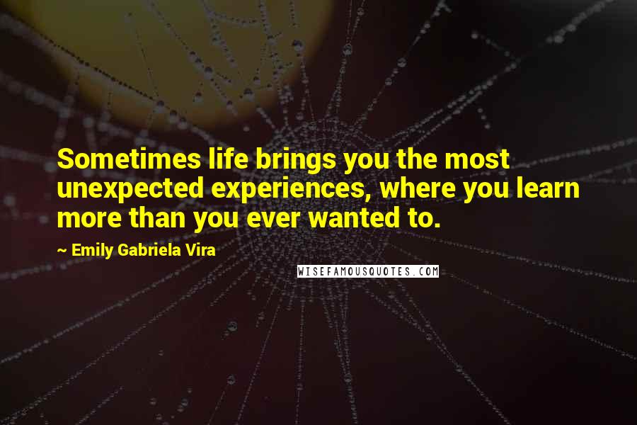 Emily Gabriela Vira Quotes: Sometimes life brings you the most unexpected experiences, where you learn more than you ever wanted to.