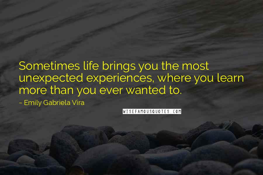 Emily Gabriela Vira Quotes: Sometimes life brings you the most unexpected experiences, where you learn more than you ever wanted to.