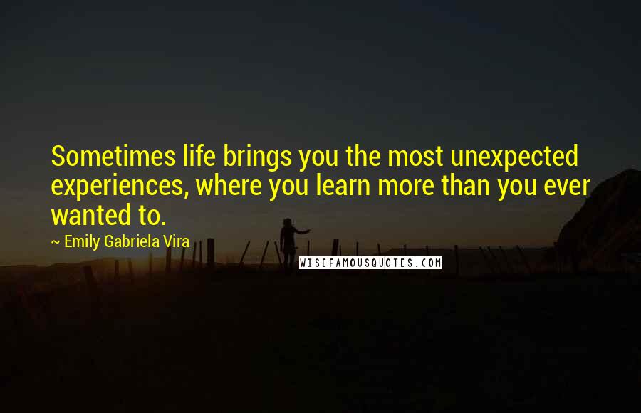 Emily Gabriela Vira Quotes: Sometimes life brings you the most unexpected experiences, where you learn more than you ever wanted to.