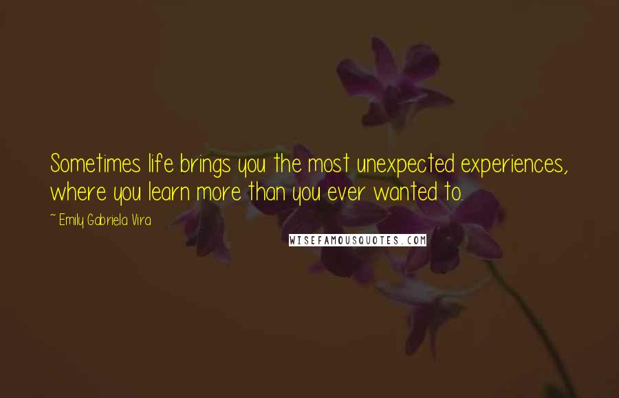 Emily Gabriela Vira Quotes: Sometimes life brings you the most unexpected experiences, where you learn more than you ever wanted to.