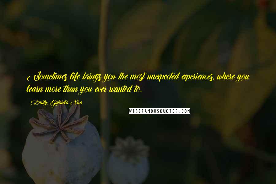 Emily Gabriela Vira Quotes: Sometimes life brings you the most unexpected experiences, where you learn more than you ever wanted to.