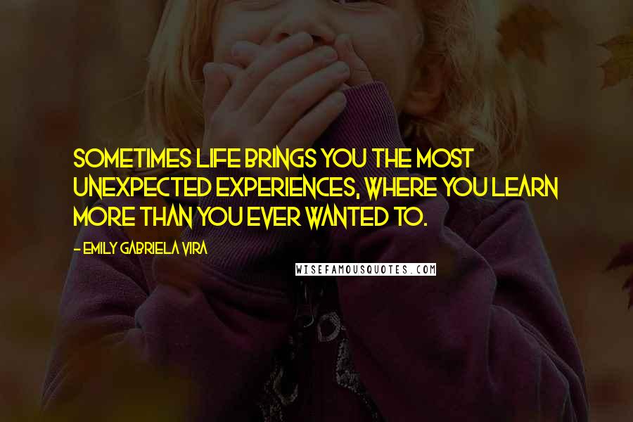 Emily Gabriela Vira Quotes: Sometimes life brings you the most unexpected experiences, where you learn more than you ever wanted to.