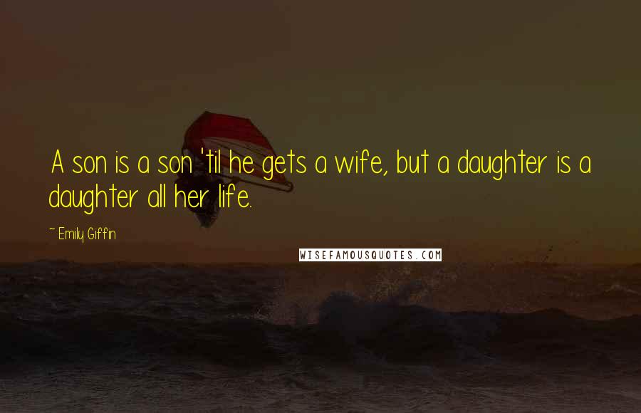 Emily Giffin Quotes: A son is a son 'til he gets a wife, but a daughter is a daughter all her life.