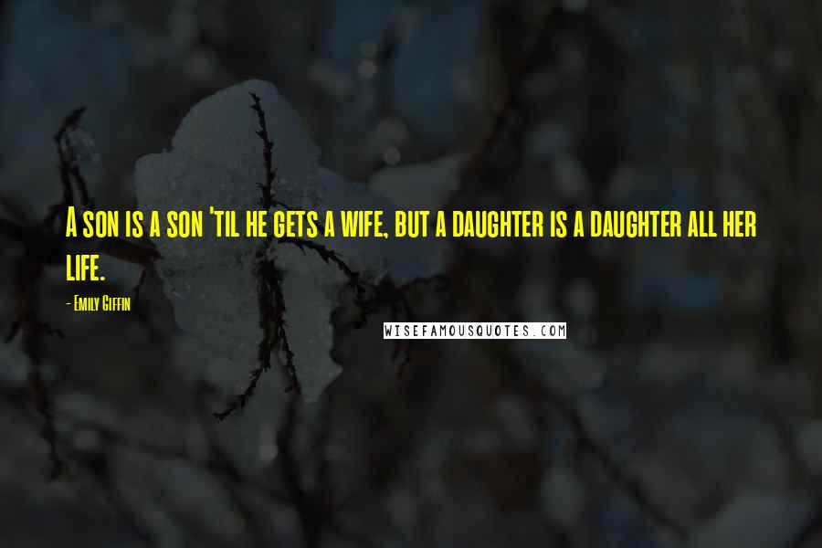 Emily Giffin Quotes: A son is a son 'til he gets a wife, but a daughter is a daughter all her life.