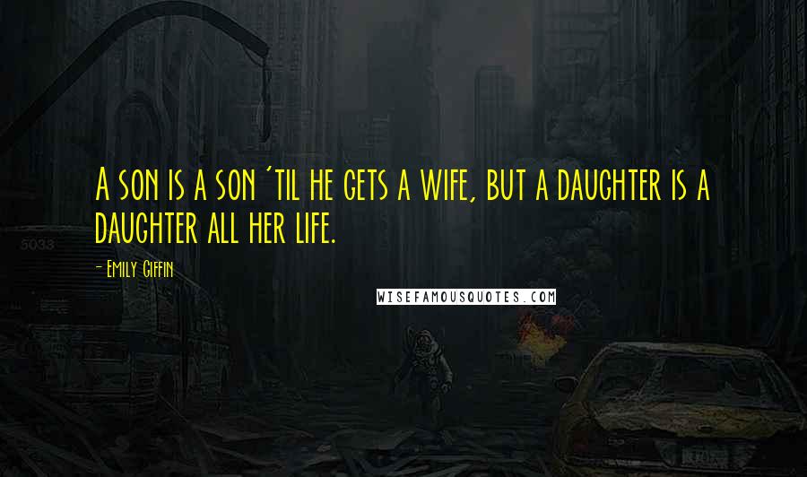 Emily Giffin Quotes: A son is a son 'til he gets a wife, but a daughter is a daughter all her life.