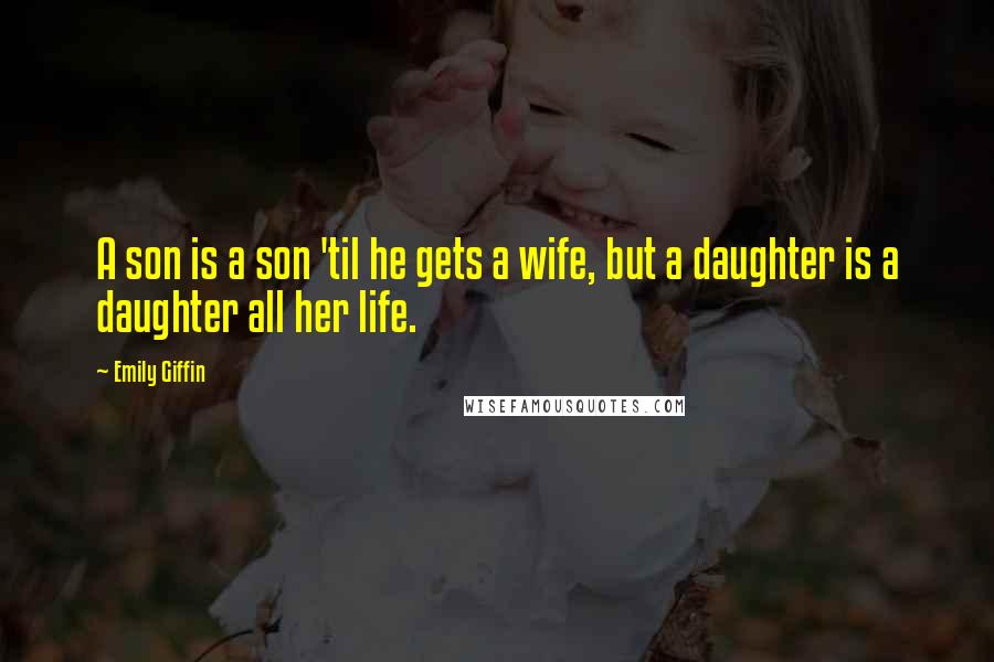 Emily Giffin Quotes: A son is a son 'til he gets a wife, but a daughter is a daughter all her life.