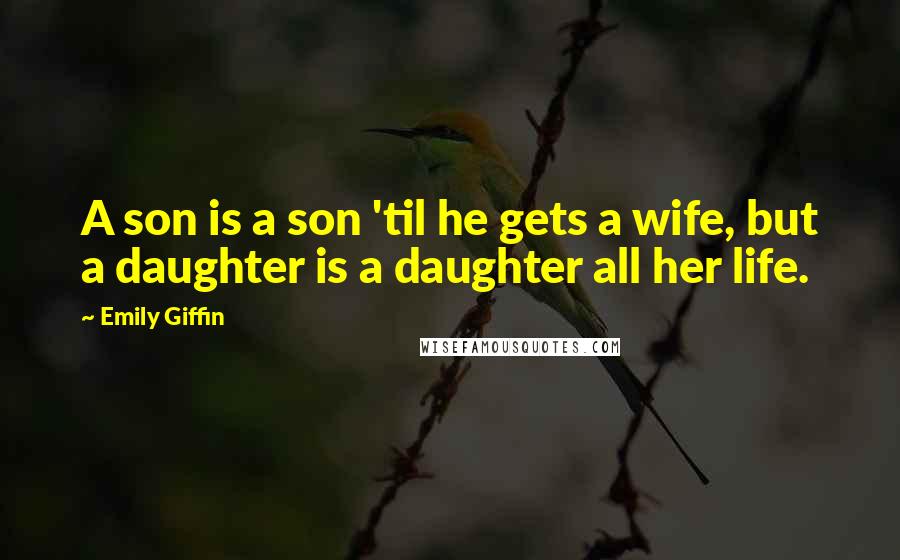 Emily Giffin Quotes: A son is a son 'til he gets a wife, but a daughter is a daughter all her life.