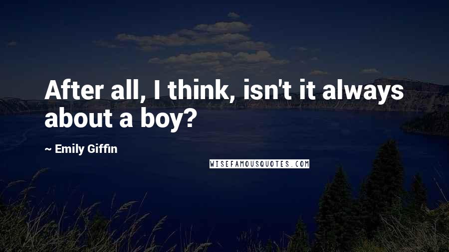 Emily Giffin Quotes: After all, I think, isn't it always about a boy?