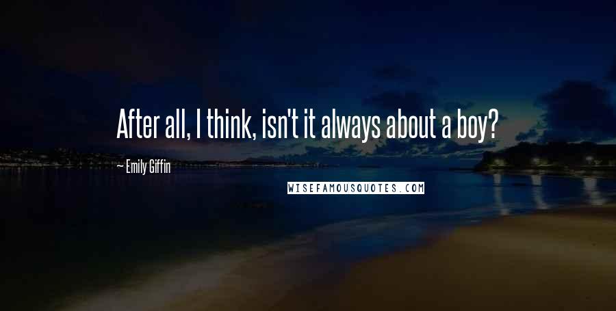 Emily Giffin Quotes: After all, I think, isn't it always about a boy?
