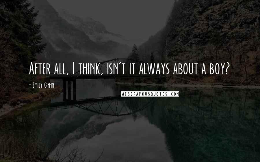 Emily Giffin Quotes: After all, I think, isn't it always about a boy?