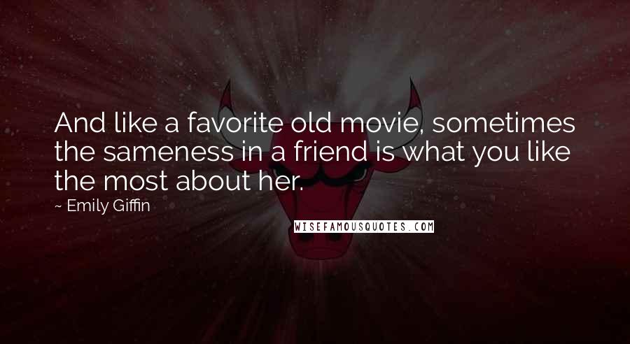 Emily Giffin Quotes: And like a favorite old movie, sometimes the sameness in a friend is what you like the most about her.