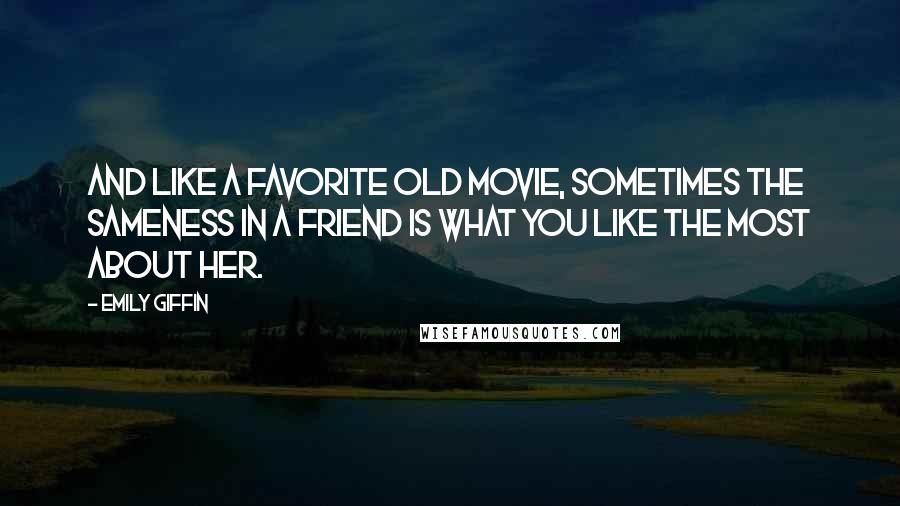 Emily Giffin Quotes: And like a favorite old movie, sometimes the sameness in a friend is what you like the most about her.