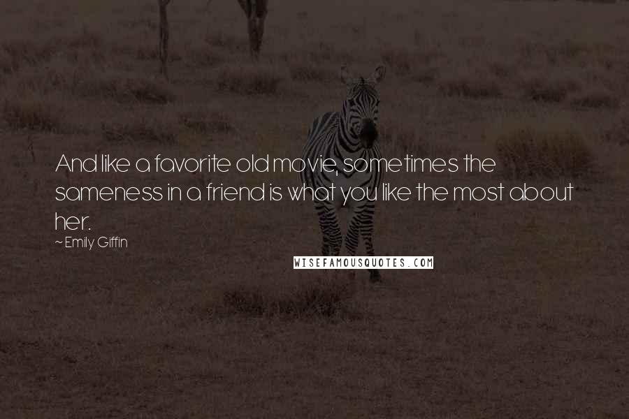 Emily Giffin Quotes: And like a favorite old movie, sometimes the sameness in a friend is what you like the most about her.