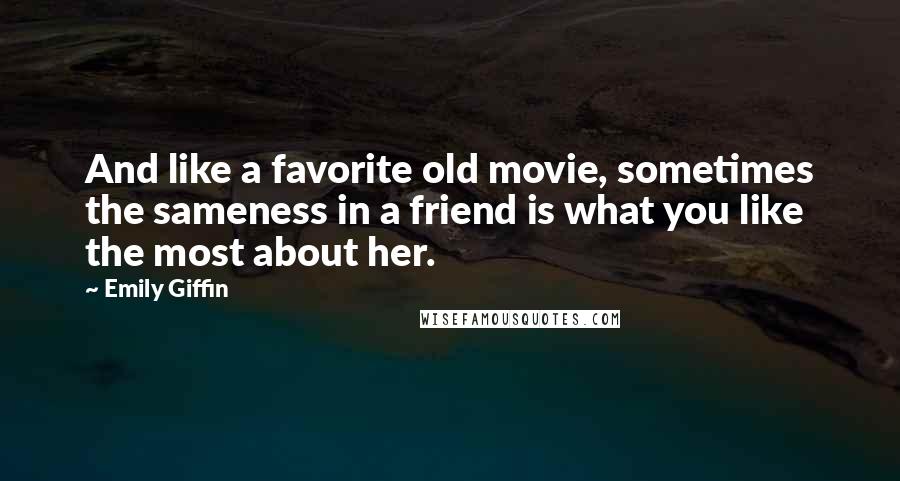 Emily Giffin Quotes: And like a favorite old movie, sometimes the sameness in a friend is what you like the most about her.