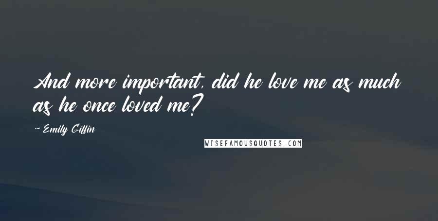 Emily Giffin Quotes: And more important, did he love me as much as he once loved me?