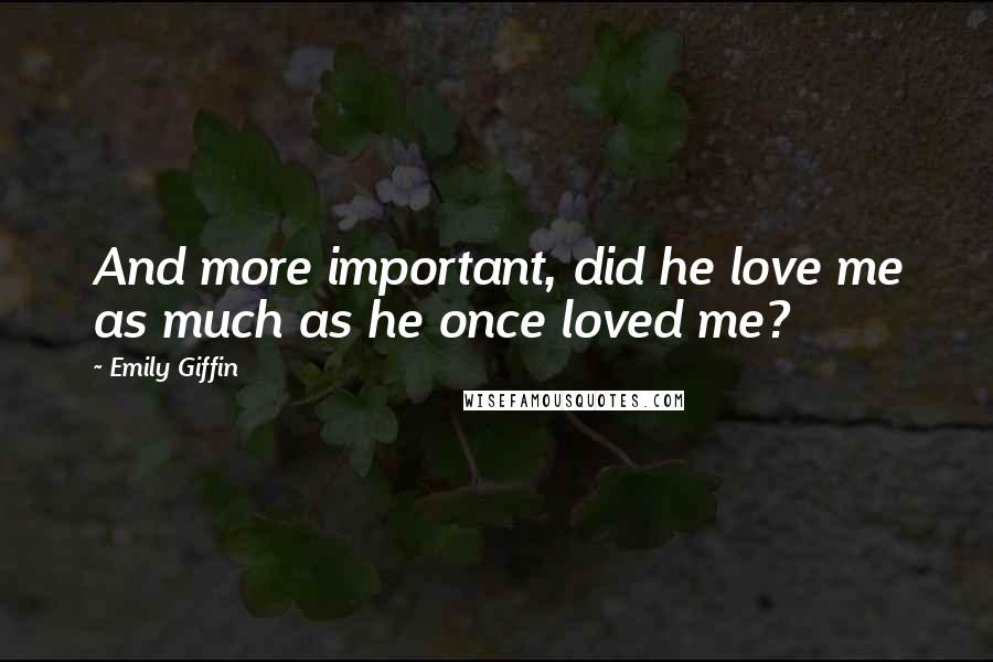 Emily Giffin Quotes: And more important, did he love me as much as he once loved me?