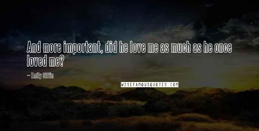 Emily Giffin Quotes: And more important, did he love me as much as he once loved me?