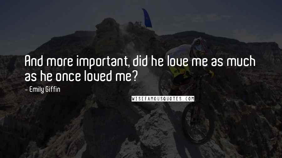 Emily Giffin Quotes: And more important, did he love me as much as he once loved me?