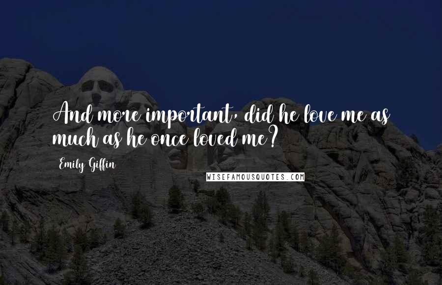 Emily Giffin Quotes: And more important, did he love me as much as he once loved me?