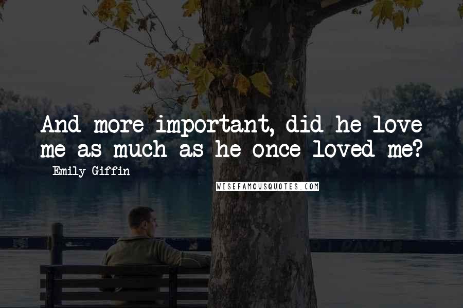 Emily Giffin Quotes: And more important, did he love me as much as he once loved me?