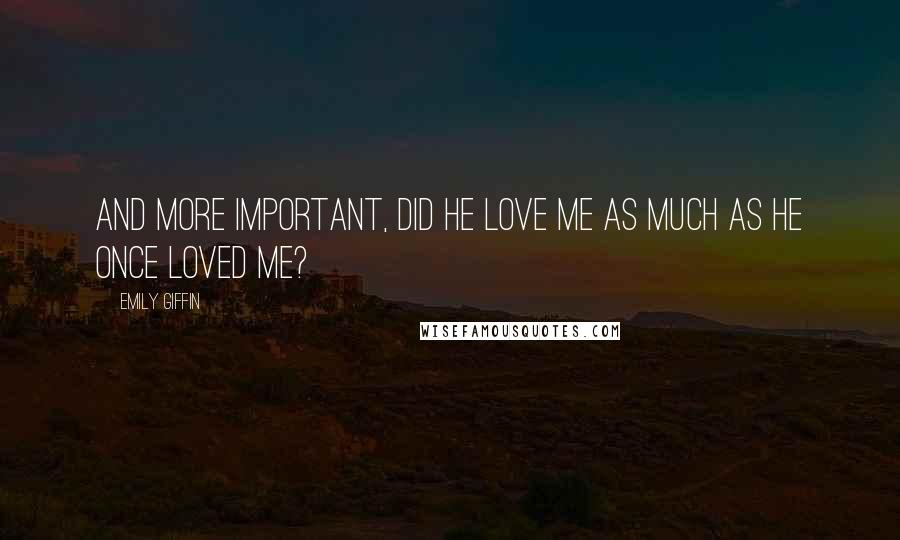 Emily Giffin Quotes: And more important, did he love me as much as he once loved me?