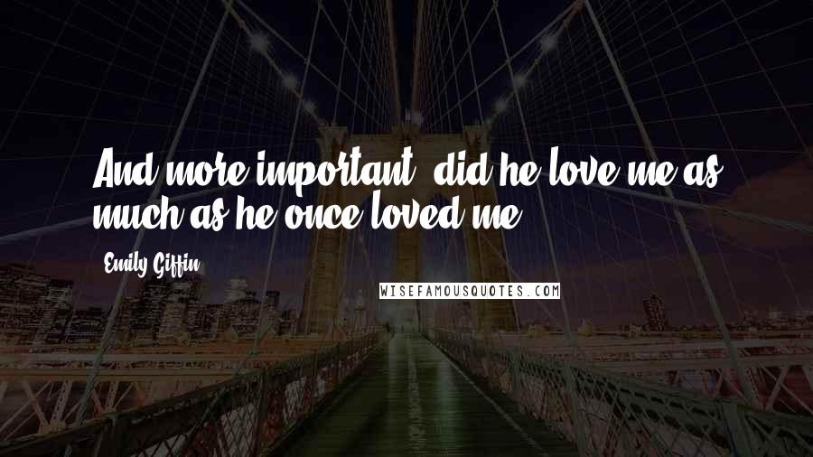Emily Giffin Quotes: And more important, did he love me as much as he once loved me?
