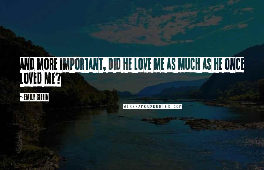 Emily Giffin Quotes: And more important, did he love me as much as he once loved me?