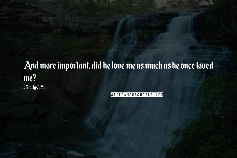 Emily Giffin Quotes: And more important, did he love me as much as he once loved me?