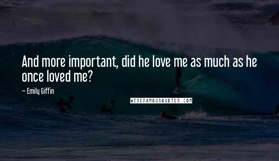Emily Giffin Quotes: And more important, did he love me as much as he once loved me?
