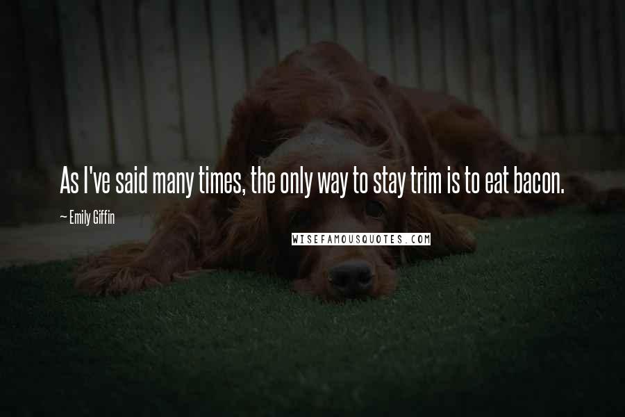 Emily Giffin Quotes: As I've said many times, the only way to stay trim is to eat bacon.