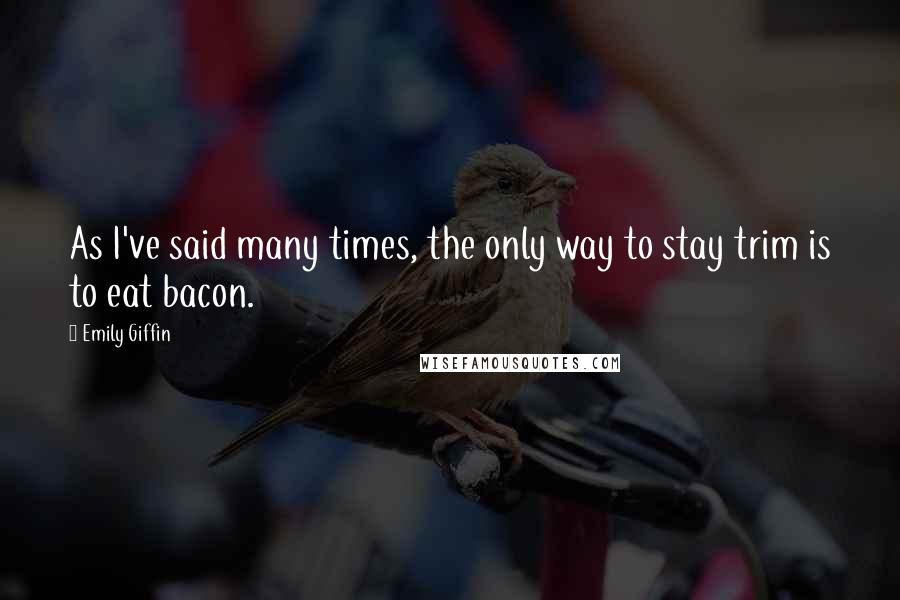 Emily Giffin Quotes: As I've said many times, the only way to stay trim is to eat bacon.