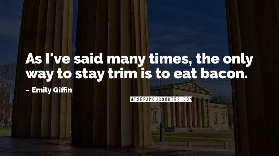 Emily Giffin Quotes: As I've said many times, the only way to stay trim is to eat bacon.