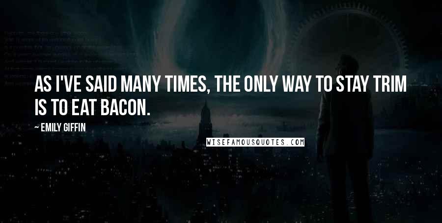 Emily Giffin Quotes: As I've said many times, the only way to stay trim is to eat bacon.