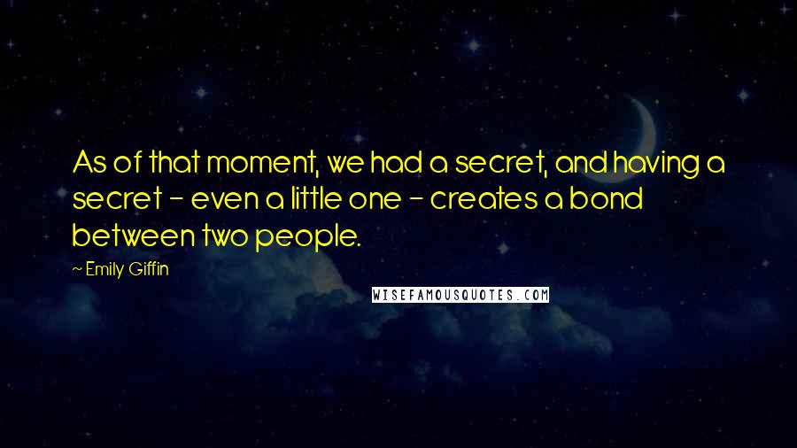 Emily Giffin Quotes: As of that moment, we had a secret, and having a secret - even a little one - creates a bond between two people.