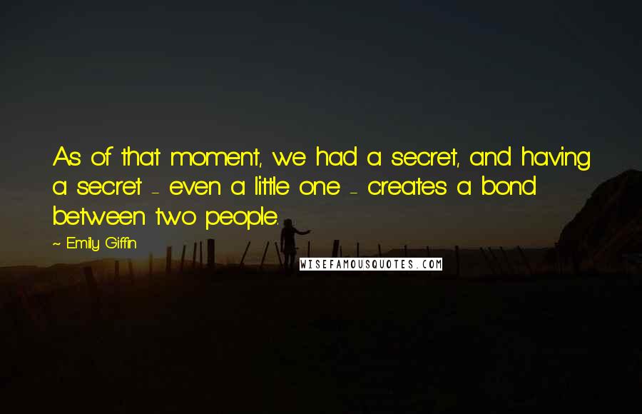 Emily Giffin Quotes: As of that moment, we had a secret, and having a secret - even a little one - creates a bond between two people.