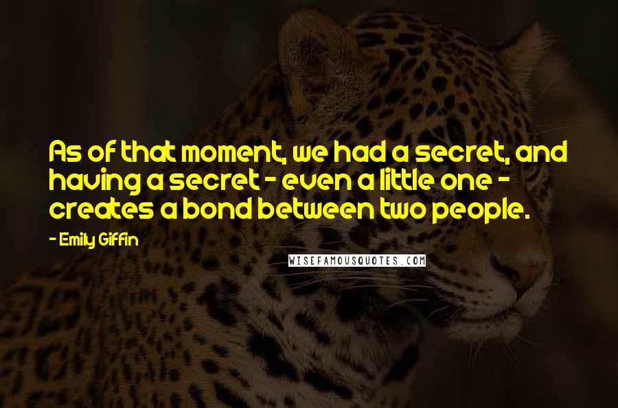 Emily Giffin Quotes: As of that moment, we had a secret, and having a secret - even a little one - creates a bond between two people.