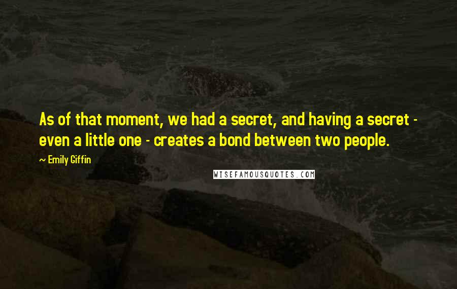 Emily Giffin Quotes: As of that moment, we had a secret, and having a secret - even a little one - creates a bond between two people.