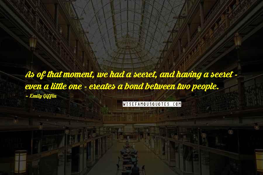 Emily Giffin Quotes: As of that moment, we had a secret, and having a secret - even a little one - creates a bond between two people.