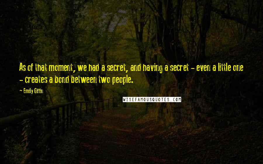 Emily Giffin Quotes: As of that moment, we had a secret, and having a secret - even a little one - creates a bond between two people.