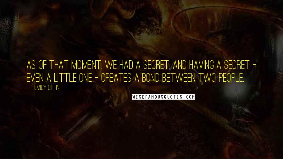 Emily Giffin Quotes: As of that moment, we had a secret, and having a secret - even a little one - creates a bond between two people.
