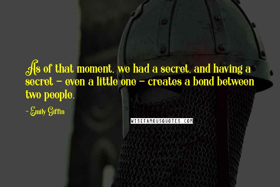 Emily Giffin Quotes: As of that moment, we had a secret, and having a secret - even a little one - creates a bond between two people.