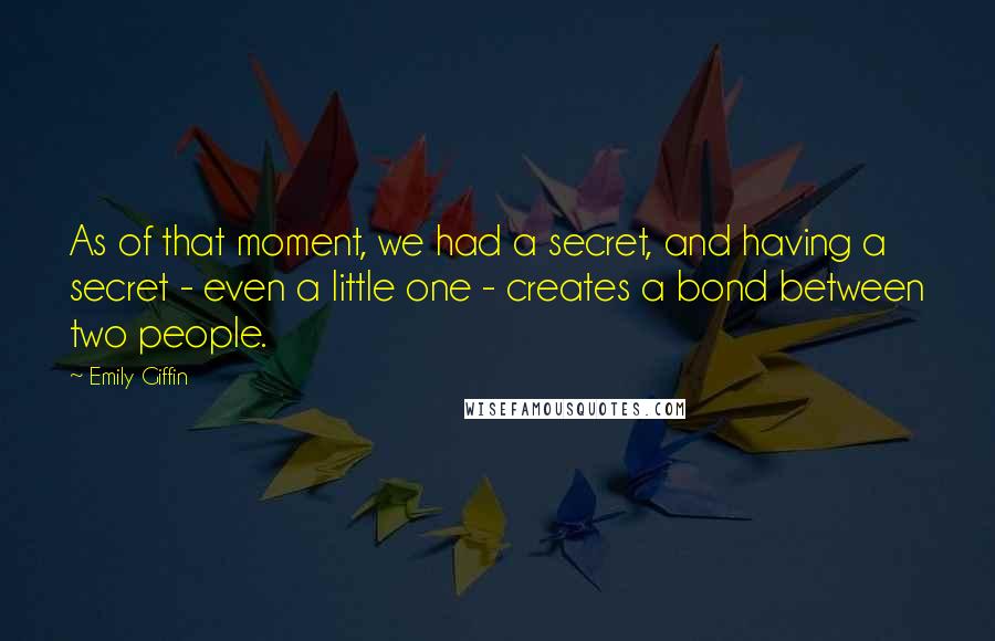Emily Giffin Quotes: As of that moment, we had a secret, and having a secret - even a little one - creates a bond between two people.