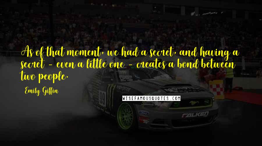 Emily Giffin Quotes: As of that moment, we had a secret, and having a secret - even a little one - creates a bond between two people.