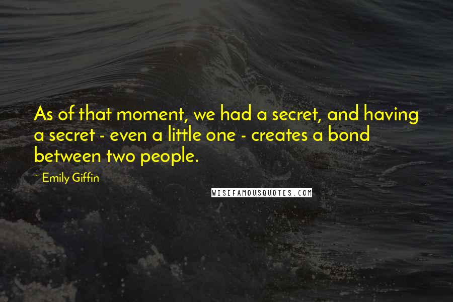 Emily Giffin Quotes: As of that moment, we had a secret, and having a secret - even a little one - creates a bond between two people.