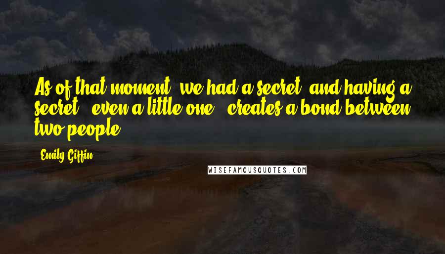 Emily Giffin Quotes: As of that moment, we had a secret, and having a secret - even a little one - creates a bond between two people.