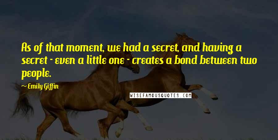 Emily Giffin Quotes: As of that moment, we had a secret, and having a secret - even a little one - creates a bond between two people.