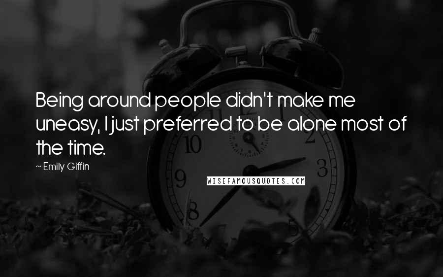 Emily Giffin Quotes: Being around people didn't make me uneasy, I just preferred to be alone most of the time.