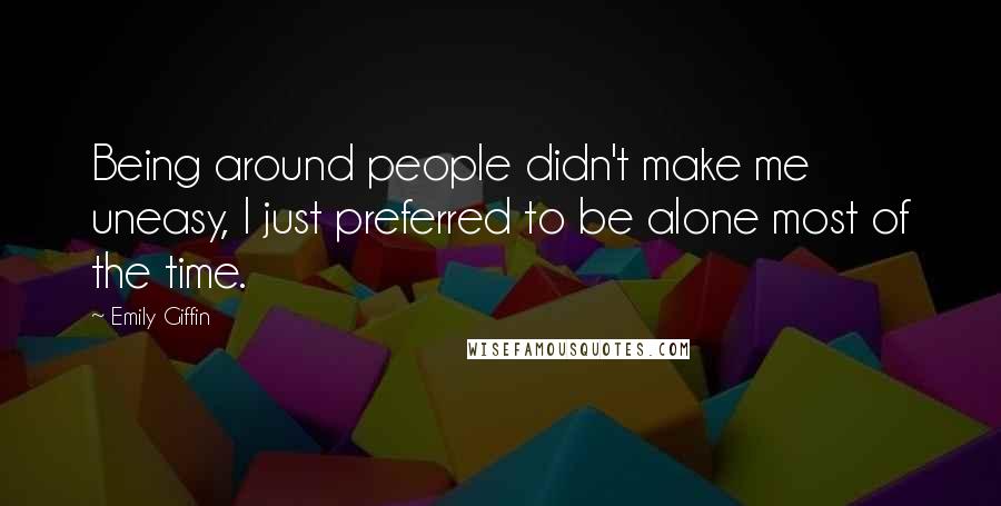 Emily Giffin Quotes: Being around people didn't make me uneasy, I just preferred to be alone most of the time.