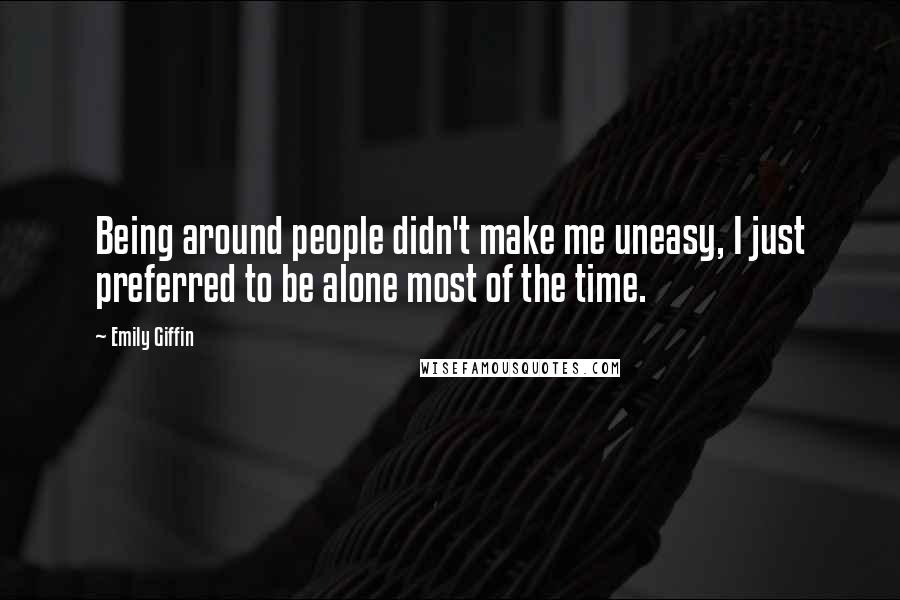 Emily Giffin Quotes: Being around people didn't make me uneasy, I just preferred to be alone most of the time.