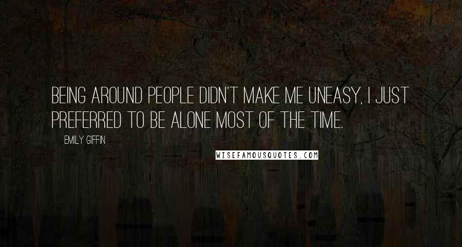 Emily Giffin Quotes: Being around people didn't make me uneasy, I just preferred to be alone most of the time.